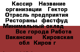 Кассир › Название организации ­ Гектор › Отрасль предприятия ­ Рестораны, фастфуд › Минимальный оклад ­ 13 000 - Все города Работа » Вакансии   . Кировская обл.,Киров г.